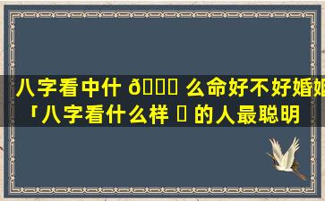 八字看中什 🐕 么命好不好婚姻「八字看什么样 ☘ 的人最聪明」